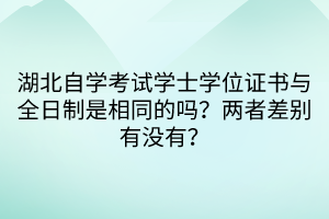 湖北自學(xué)考試學(xué)士學(xué)位證書與全日制是相同的嗎？?jī)烧卟顒e有沒(méi)有？