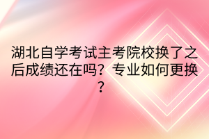 湖北自學(xué)考試主考院校換了之后成績(jī)還在嗎？專業(yè)如何更換？