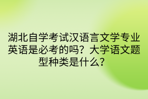 湖北自學(xué)考試漢語(yǔ)言文學(xué)專業(yè)英語(yǔ)是必考的嗎？大學(xué)語(yǔ)文題型種類是什么？