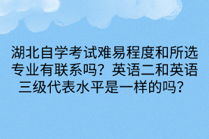 湖北自學(xué)考試難易程度和所選專業(yè)有聯(lián)系嗎？英語(yǔ)二和英語(yǔ)三級(jí)代表水平是一樣的嗎？