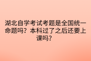 湖北自學考試考題是全國統(tǒng)一命題嗎？本科過了之后還要上課嗎？