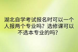 湖北自學(xué)考試報(bào)名時(shí)可以一個(gè)人報(bào)兩個(gè)專(zhuān)業(yè)嗎？選修課可以不選本專(zhuān)業(yè)的嗎？