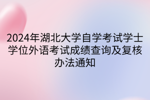 2024年湖北大學(xué)自學(xué)考試學(xué)士學(xué)位外語考試成績查詢及復(fù)核辦法通知