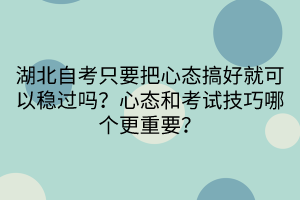 湖北自考只要把心態(tài)搞好就可以穩(wěn)過(guò)嗎？心態(tài)和考試技巧哪個(gè)更重要？