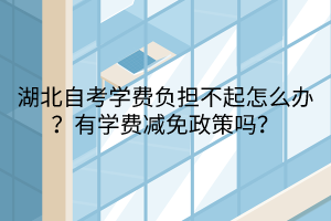 湖北自考學(xué)費(fèi)負(fù)擔(dān)不起怎么辦？有學(xué)費(fèi)減免政策嗎？