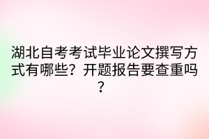 湖北自考考試畢業(yè)論文撰寫方式有哪些？開(kāi)題報(bào)告要查重嗎？