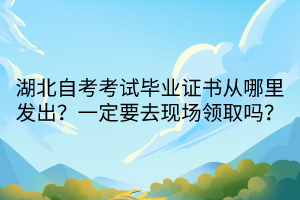 湖北自考考試畢業(yè)證書(shū)從哪里發(fā)出？一定要去現(xiàn)場(chǎng)領(lǐng)取嗎？