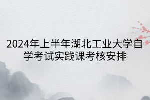 2024年上半年湖北工業(yè)大學自學考試實踐課考核安排