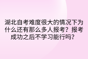 湖北自考難度很大的情況下為什么還有那么多人報(bào)考？報(bào)考成功之后不學(xué)習(xí)能行嗎？