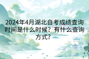 2024年4月湖北自考成績(jī)查詢時(shí)間是什么時(shí)候？有什么查詢方式？