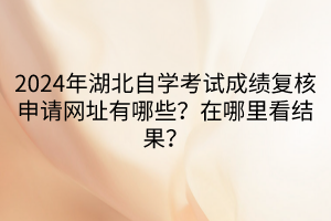 2024年湖北自學(xué)考試成績(jī)復(fù)核申請(qǐng)網(wǎng)址有哪些？在哪里看結(jié)果？