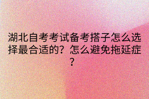 湖北自考考試備考搭子怎么選擇最合適的？怎么避免拖延癥？