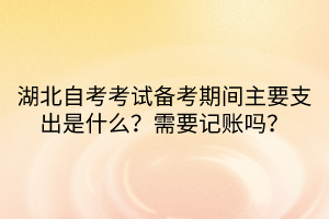 湖北自考考試備考期間主要支出是什么？需要記賬嗎？