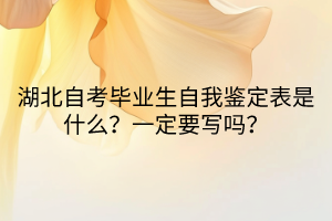 湖北自考畢業(yè)生自我鑒定表是什么？一定要寫嗎？