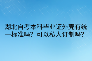 湖北自考本科畢業(yè)證外殼有統(tǒng)一標準嗎？可以私人訂制嗎？