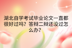 湖北自學考試畢業(yè)論文一直都很好過嗎？答辯二辯還沒過怎么辦？