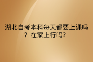 湖北自考本科每天都要上課嗎？在家上行嗎？