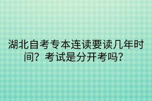 湖北自考專本連讀要讀幾年時間？考試是分開考嗎？