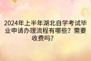 2024年上半年湖北自學考試畢業(yè)申請辦理流程有哪些？需要收費嗎？