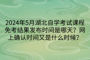 2024年5月湖北自學考試課程免考結果發(fā)布時間是哪天？網上確認時間又是什么時候？