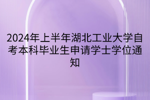 2024年上半年湖北工業(yè)大學(xué)自考本科畢業(yè)生申請學(xué)士學(xué)位通知