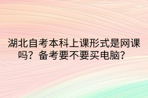 湖北自考本科上課形式是網課嗎？備考要不要買電腦？