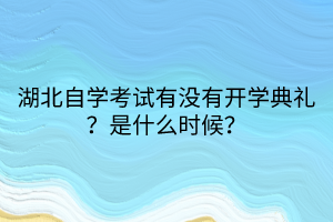 湖北自學考試有沒有開學典禮？是什么時候？