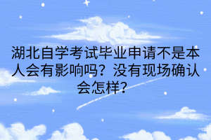 湖北自學考試畢業(yè)申請不是本人會有影響嗎？沒有現場確認會怎樣？