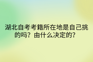 湖北自考考籍所在地是自己挑的嗎？由什么決定的？