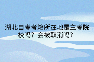 湖北自考考籍所在地是主考院校嗎？會被取消嗎？