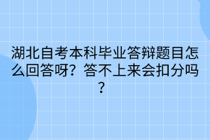 湖北自考本科畢業(yè)答辯題目怎么回答呀？答不上來(lái)會(huì)扣分嗎？