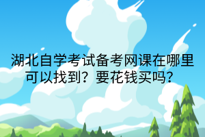 湖北自學(xué)考試備考網(wǎng)課在哪里可以找到？要花錢(qián)買(mǎi)嗎？