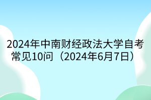 2024年中南財(cái)經(jīng)政法大學(xué)自考常見10問（2024年6月7日）