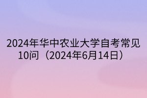 2024年華中農(nóng)業(yè)大學(xué)自考常見10問（2024年6月14日）