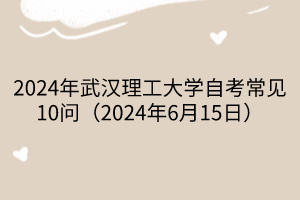 2024年武漢理工大學(xué)自考常見10問（2024年6月15日）