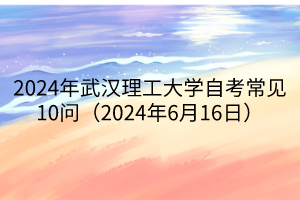 2024年武漢理工大學自考常見10問（2024年6月16日）