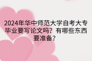 2024年華中師范大學(xué)自考大專畢業(yè)要寫論文嗎？有哪些東西要準(zhǔn)備？