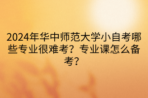 2024年華中師范大學(xué)小自考哪些專業(yè)很難考？專業(yè)課怎么備考？