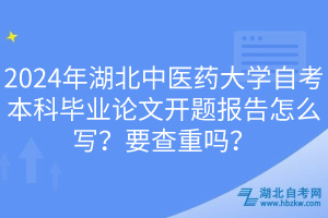 2024年湖北中醫(yī)藥大學(xué)自考本科畢業(yè)論文開題報(bào)告怎么寫？要查重嗎？