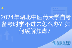 2024年湖北中醫(yī)藥大學自考備考時學不進去怎么辦？如何緩解焦慮？