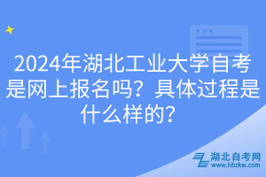 2024年湖北工業(yè)大學(xué)自考是網(wǎng)上報名嗎？具體過程是什么樣的？