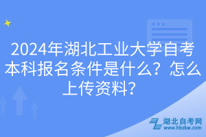 2024年湖北工業(yè)大學自考本科報名條件是什么？怎么上傳資料？