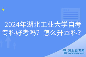 2024年湖北工業(yè)大學(xué)自考專科好考嗎？怎么升本科？