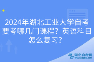 2024年湖北工業(yè)大學(xué)自考要考哪幾門課程？英語科目怎么復(fù)習(xí)？