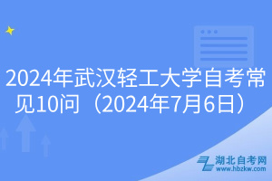 2024年武漢輕工大學(xué)自考常見10問(wèn)（2024年7月6日）