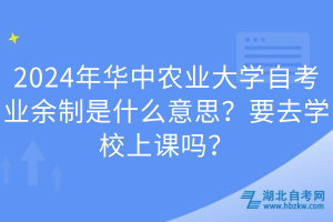 2024年華中農(nóng)業(yè)大學自考業(yè)余制是什么意思？要去學校上課嗎？