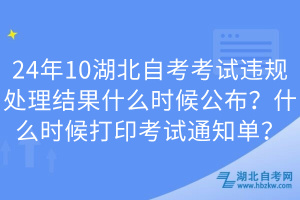 24年10湖北自考考試違規(guī)處理結(jié)果什么時(shí)候公布？什么時(shí)候打印考試通知單？