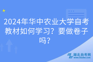 2024年華中農(nóng)業(yè)大學(xué)自考教材如何學(xué)習(xí)？要做卷子嗎？