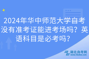 2024年華中師范大學(xué)自考沒有準考證能進考場嗎？英語科目是必考嗎？