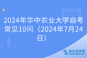 2024年華中農(nóng)業(yè)大學(xué)自考常見10問（2024年7月24日）